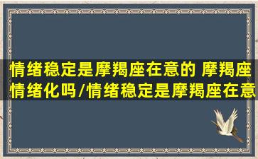 情绪稳定是摩羯座在意的 摩羯座情绪化吗/情绪稳定是摩羯座在意的 摩羯座情绪化吗-我的网站